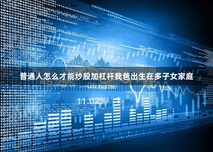 普通人怎么才能炒股加杠杆我爸出生在多子女家庭
