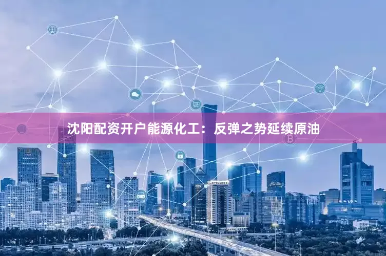 沈阳配资开户能源化工：反弹之势延续原油