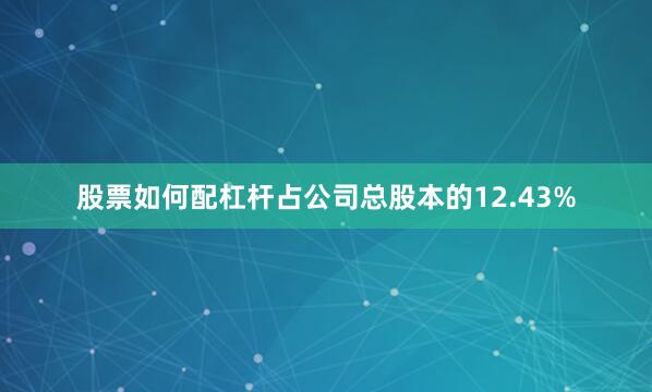 股票如何配杠杆占公司总股本的12.43%