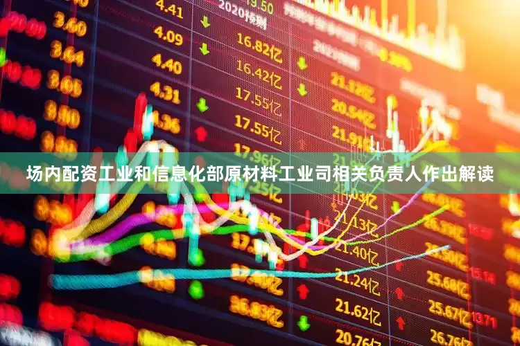 场内配资工业和信息化部原材料工业司相关负责人作出解读