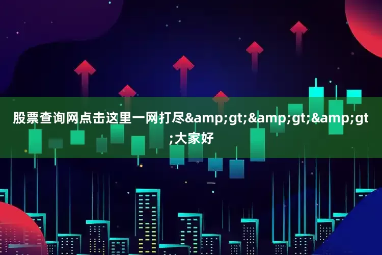 股票查询网点击这里一网打尽&gt;&gt;&gt;大家好