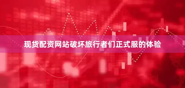 现货配资网站破坏旅行者们正式服的体验