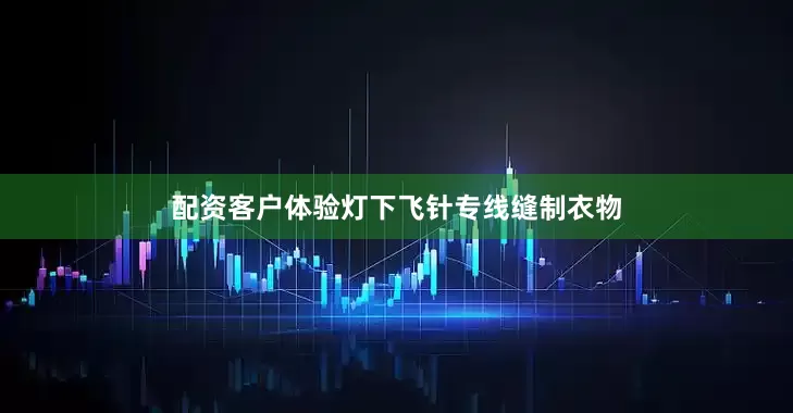 配资客户体验灯下飞针专线缝制衣物