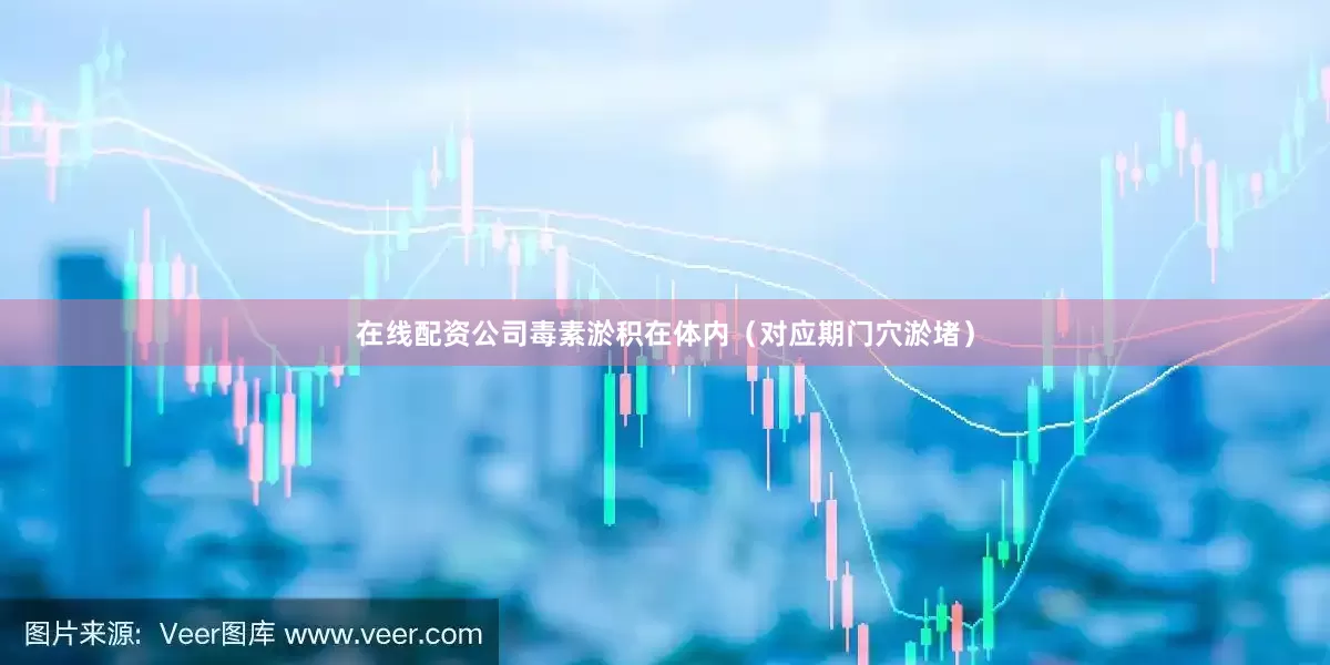 在线配资公司毒素淤积在体内（对应期门穴淤堵）