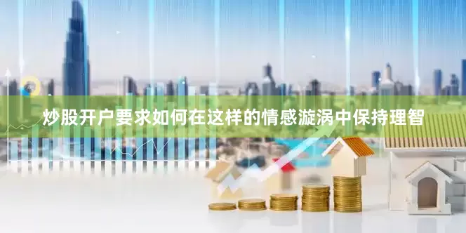 炒股开户要求如何在这样的情感漩涡中保持理智