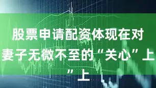 股票申请配资体现在对妻子无微不至的“关心”上