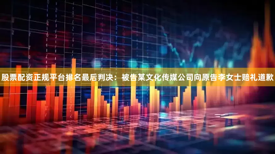 股票配资正规平台排名最后判决：被告某文化传媒公司向原告李女士赔礼道歉