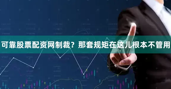 可靠股票配资网制裁？那套规矩在这儿根本不管用