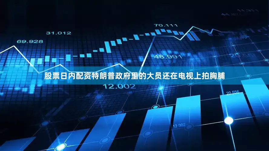 股票日内配资特朗普政府里的大员还在电视上拍胸脯