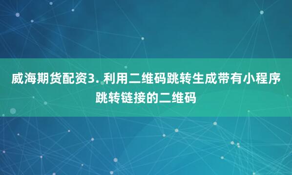 威海期货配资3. 利用二维码跳转生成带有小程序跳转链接的二维码
